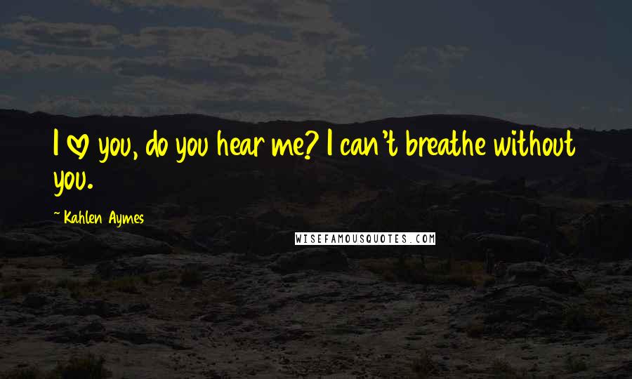 Kahlen Aymes Quotes: I love you, do you hear me? I can't breathe without you.