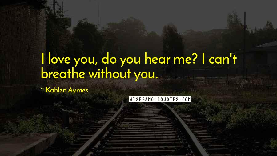 Kahlen Aymes Quotes: I love you, do you hear me? I can't breathe without you.