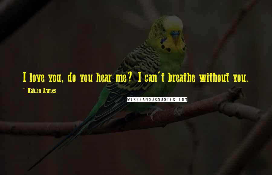 Kahlen Aymes Quotes: I love you, do you hear me? I can't breathe without you.