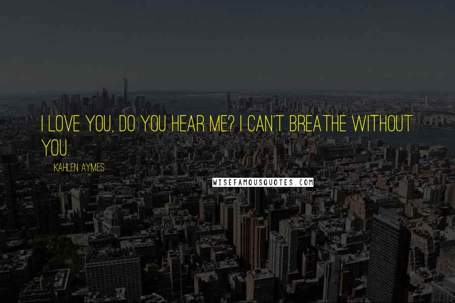 Kahlen Aymes Quotes: I love you, do you hear me? I can't breathe without you.