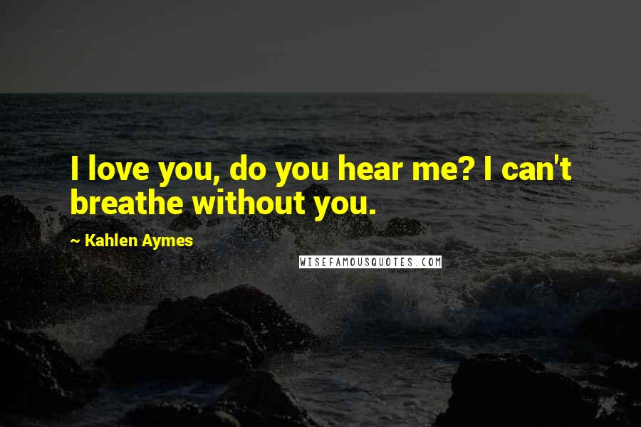 Kahlen Aymes Quotes: I love you, do you hear me? I can't breathe without you.