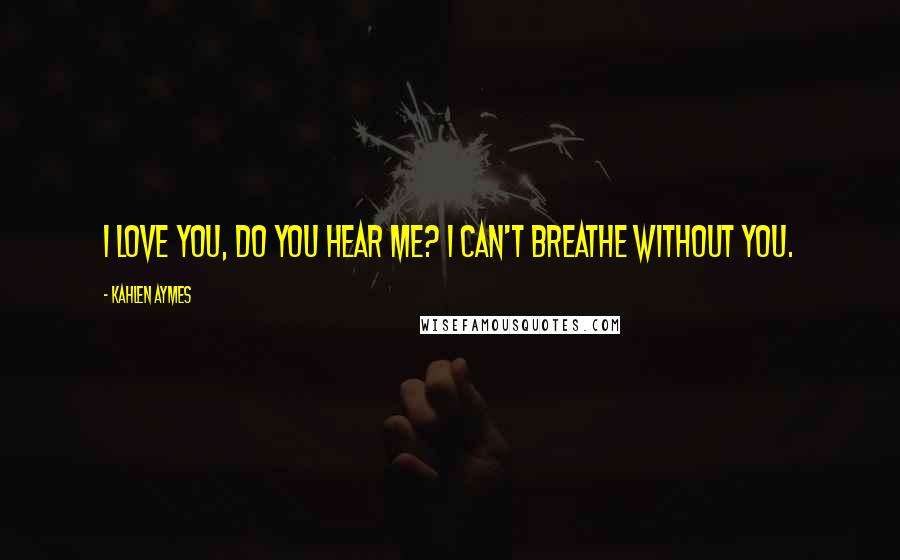 Kahlen Aymes Quotes: I love you, do you hear me? I can't breathe without you.