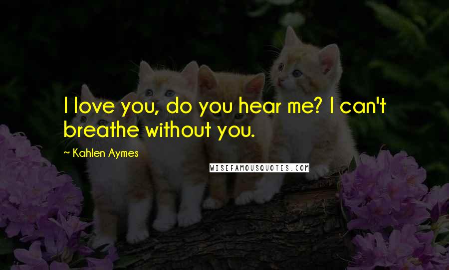 Kahlen Aymes Quotes: I love you, do you hear me? I can't breathe without you.