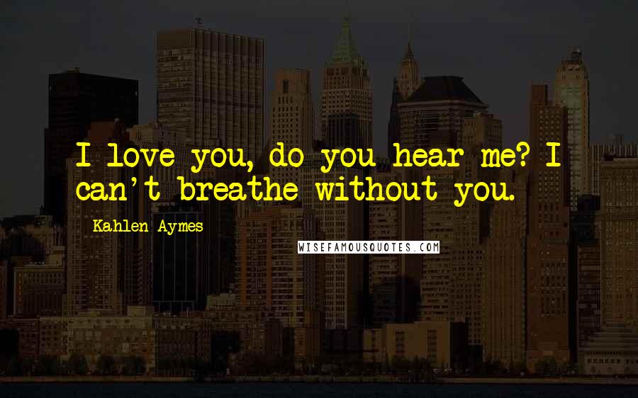 Kahlen Aymes Quotes: I love you, do you hear me? I can't breathe without you.