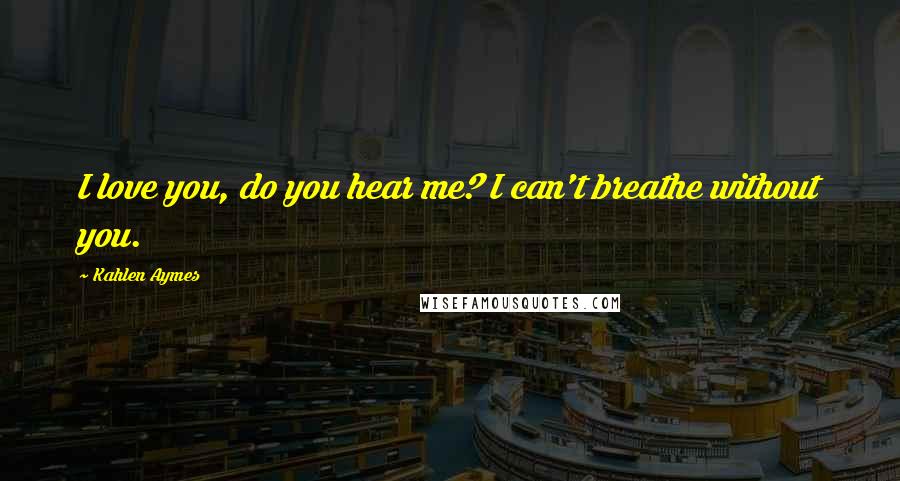 Kahlen Aymes Quotes: I love you, do you hear me? I can't breathe without you.