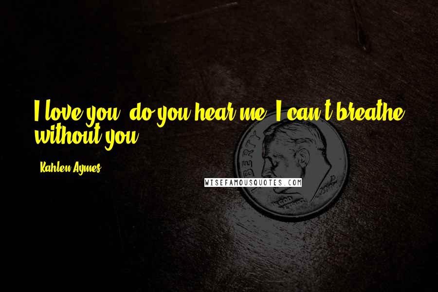 Kahlen Aymes Quotes: I love you, do you hear me? I can't breathe without you.