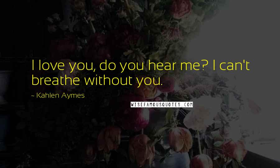 Kahlen Aymes Quotes: I love you, do you hear me? I can't breathe without you.