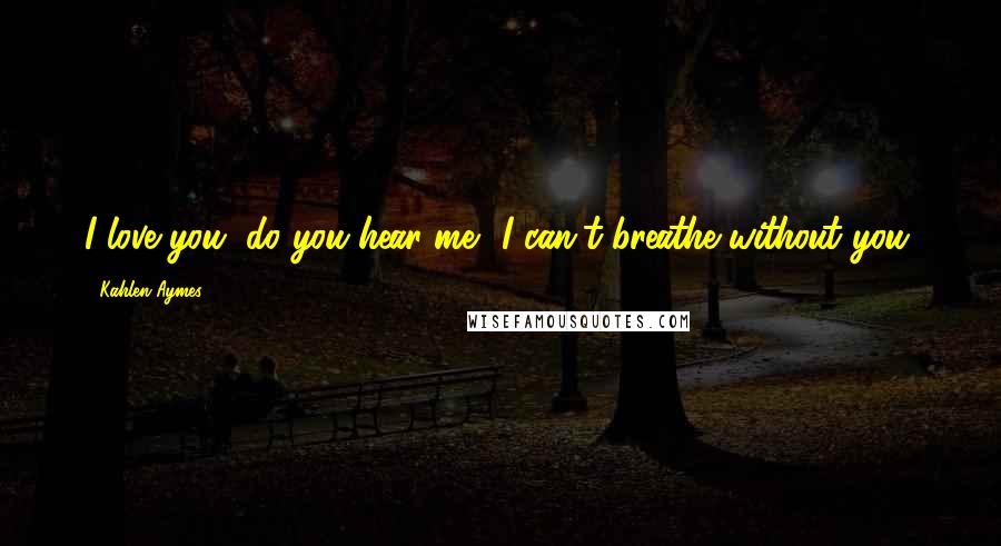 Kahlen Aymes Quotes: I love you, do you hear me? I can't breathe without you.