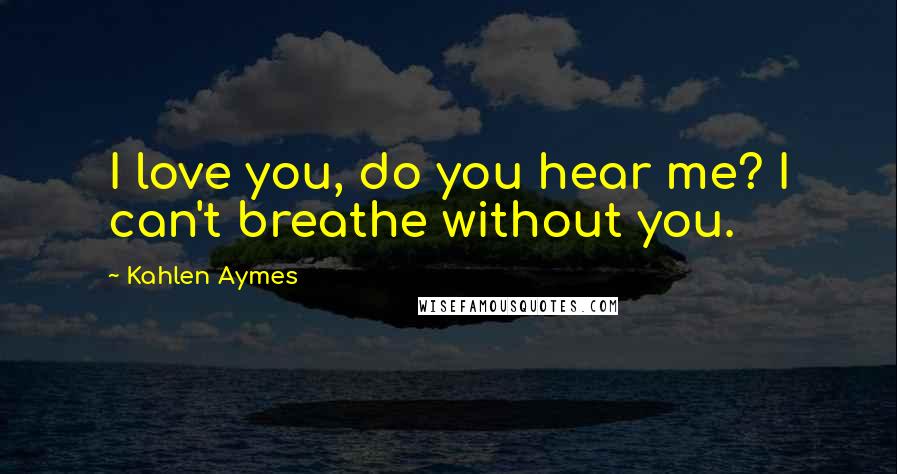 Kahlen Aymes Quotes: I love you, do you hear me? I can't breathe without you.