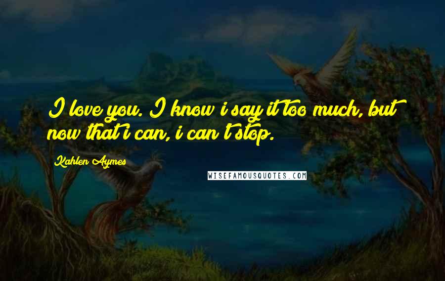 Kahlen Aymes Quotes: I love you. I know i say it too much, but now that i can, i can't stop.