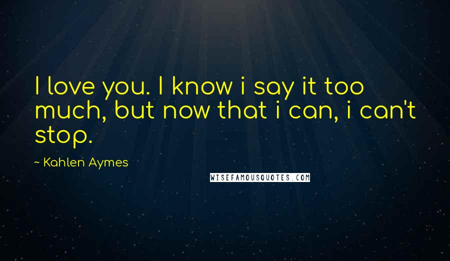 Kahlen Aymes Quotes: I love you. I know i say it too much, but now that i can, i can't stop.