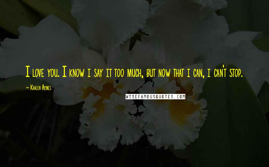 Kahlen Aymes Quotes: I love you. I know i say it too much, but now that i can, i can't stop.
