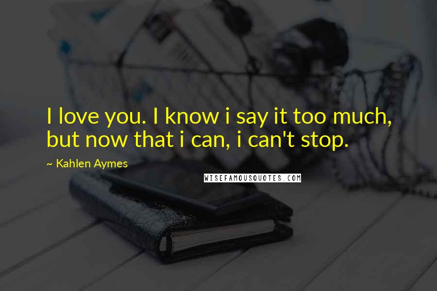 Kahlen Aymes Quotes: I love you. I know i say it too much, but now that i can, i can't stop.