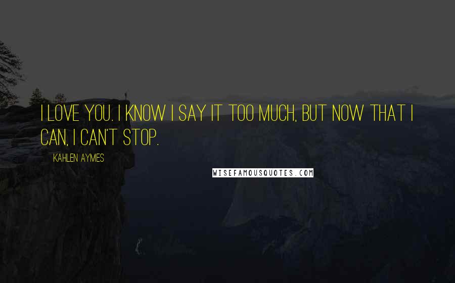 Kahlen Aymes Quotes: I love you. I know i say it too much, but now that i can, i can't stop.