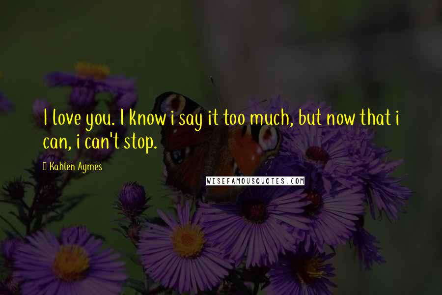 Kahlen Aymes Quotes: I love you. I know i say it too much, but now that i can, i can't stop.