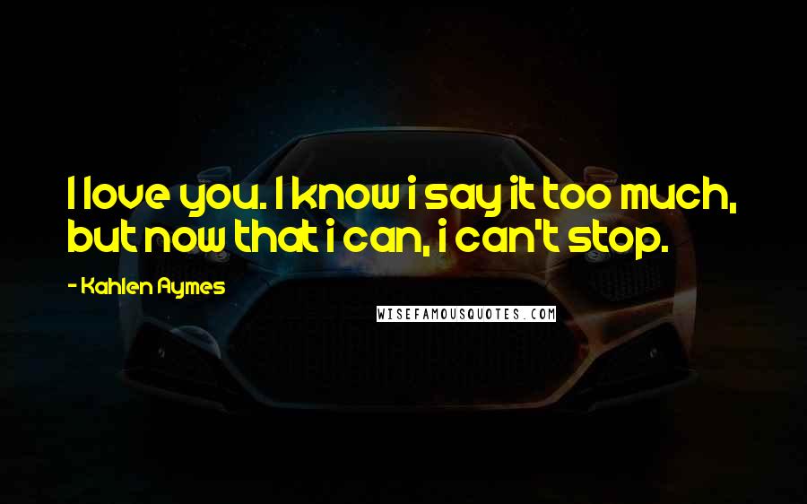 Kahlen Aymes Quotes: I love you. I know i say it too much, but now that i can, i can't stop.