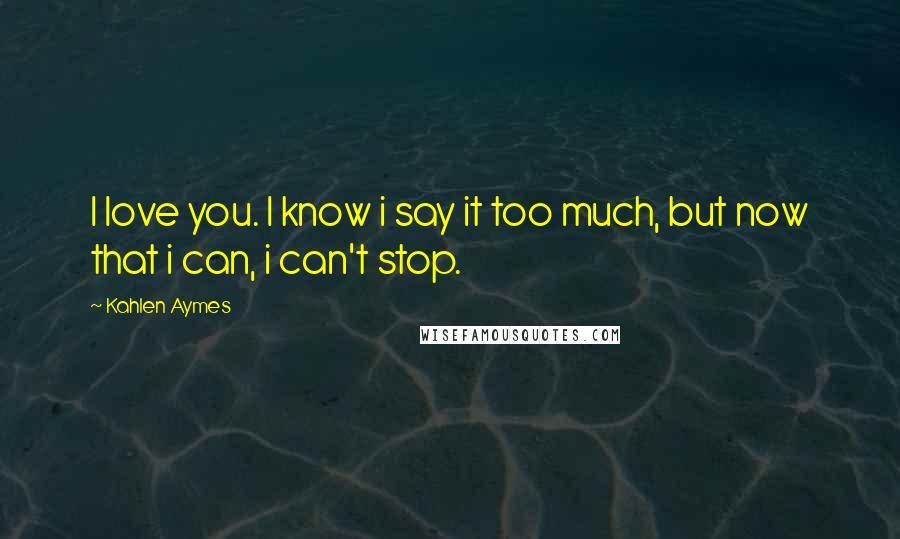 Kahlen Aymes Quotes: I love you. I know i say it too much, but now that i can, i can't stop.