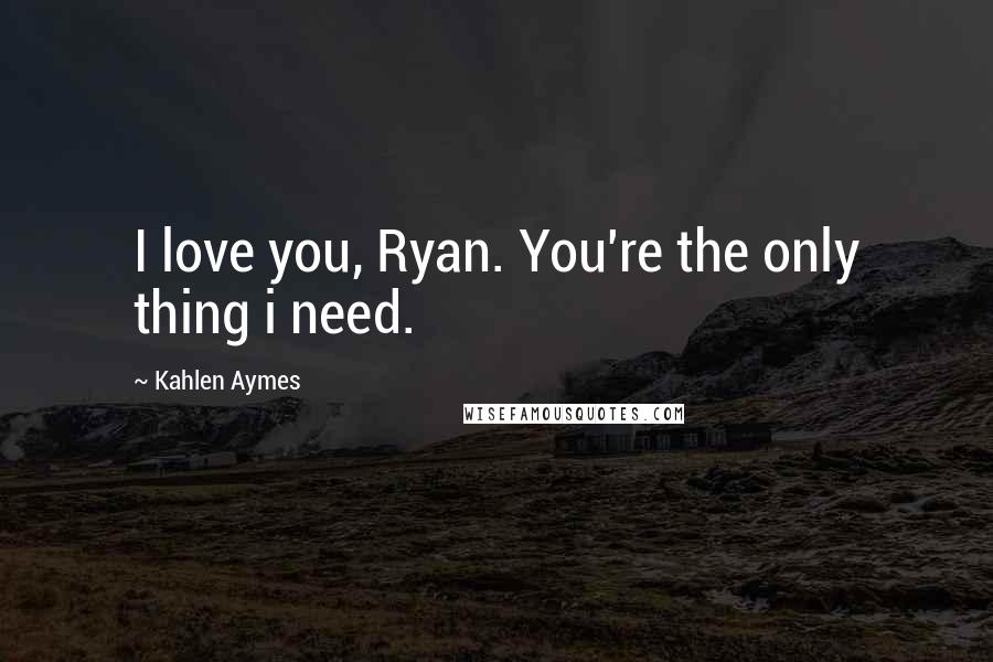 Kahlen Aymes Quotes: I love you, Ryan. You're the only thing i need.