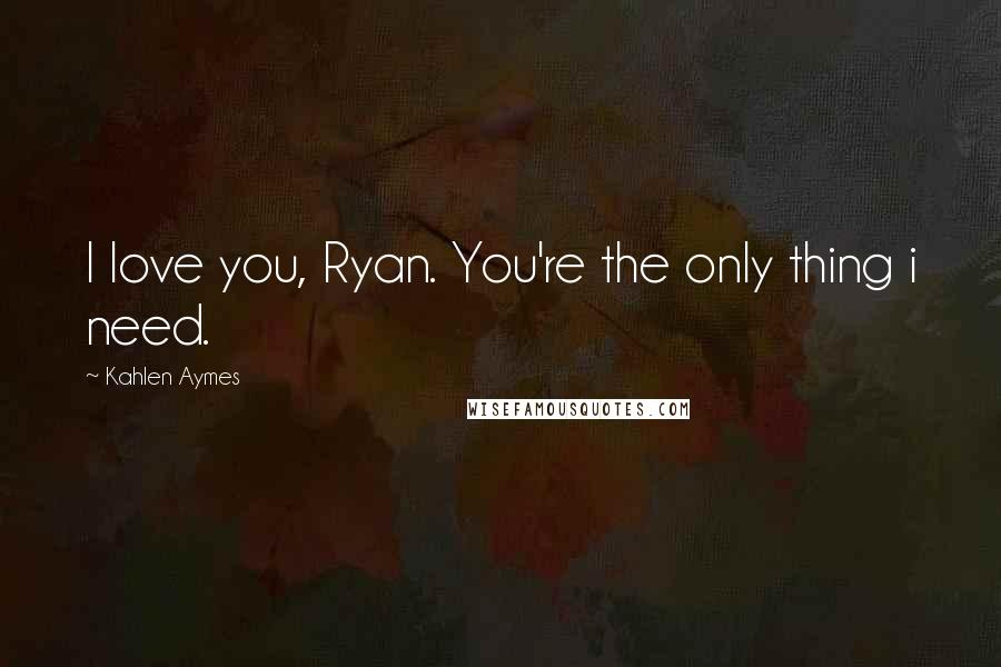 Kahlen Aymes Quotes: I love you, Ryan. You're the only thing i need.