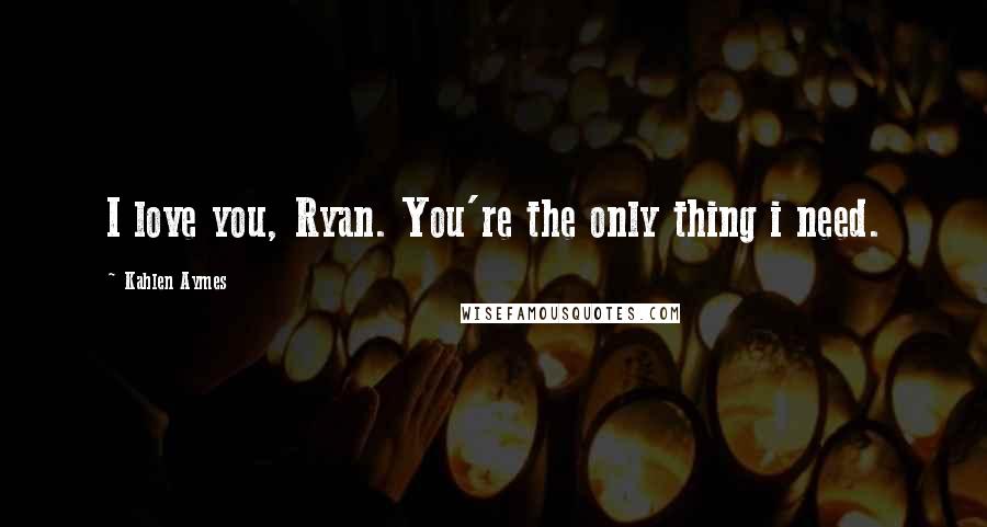 Kahlen Aymes Quotes: I love you, Ryan. You're the only thing i need.