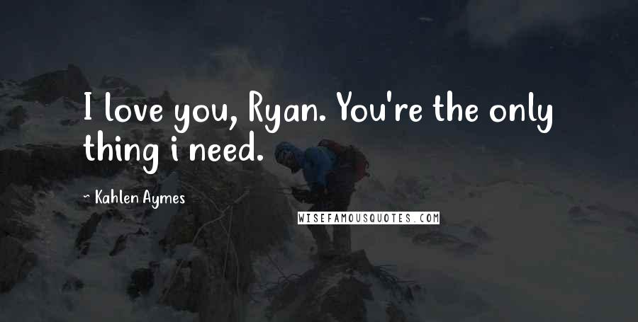 Kahlen Aymes Quotes: I love you, Ryan. You're the only thing i need.