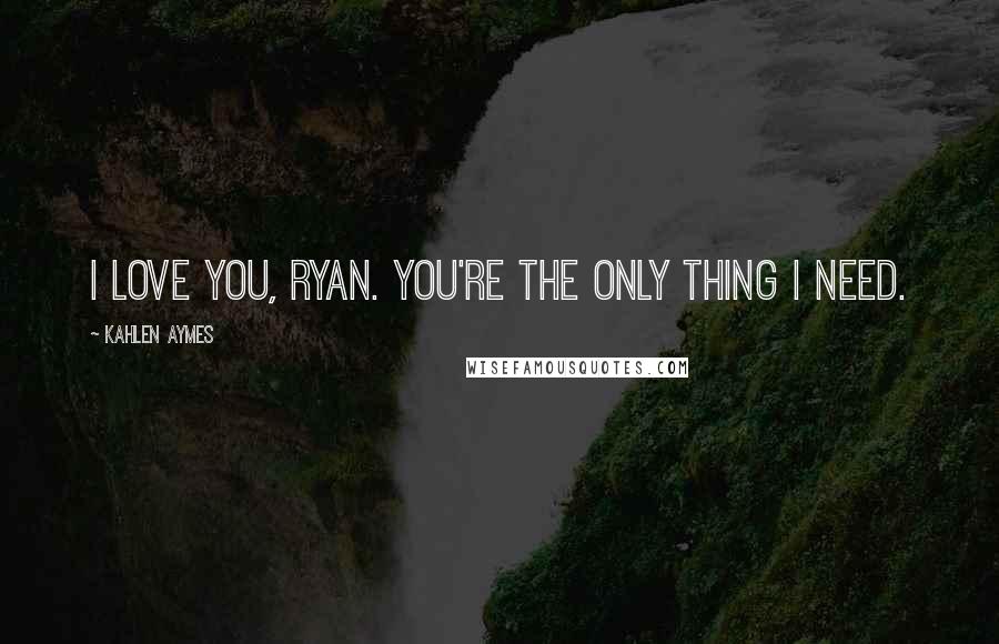 Kahlen Aymes Quotes: I love you, Ryan. You're the only thing i need.