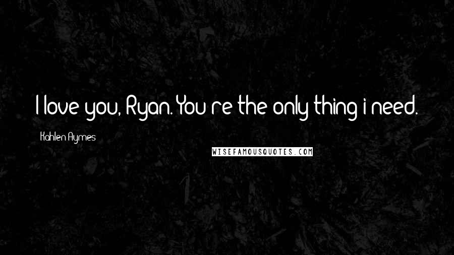 Kahlen Aymes Quotes: I love you, Ryan. You're the only thing i need.