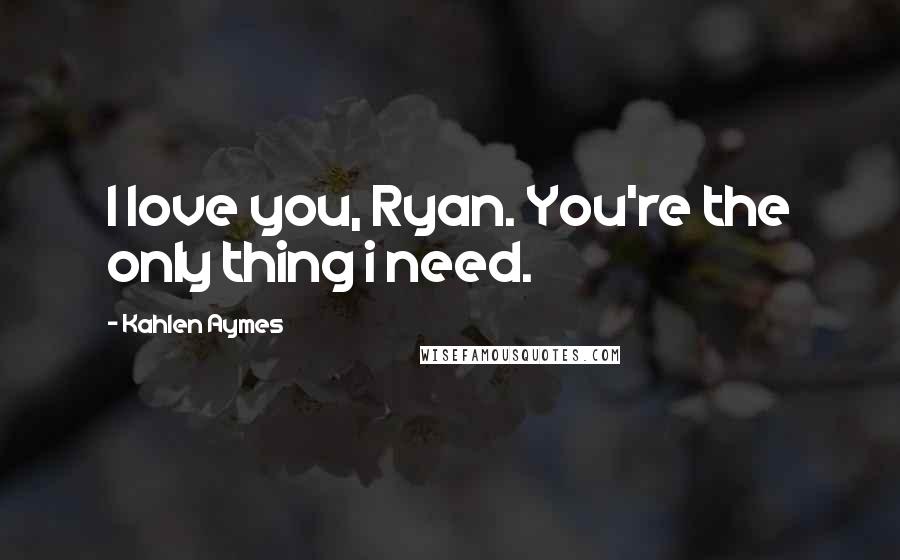 Kahlen Aymes Quotes: I love you, Ryan. You're the only thing i need.