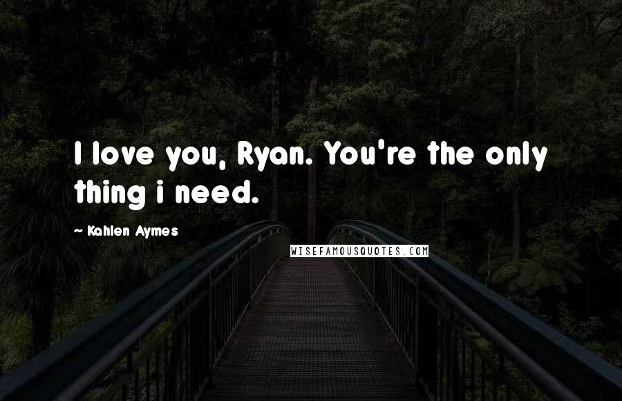 Kahlen Aymes Quotes: I love you, Ryan. You're the only thing i need.