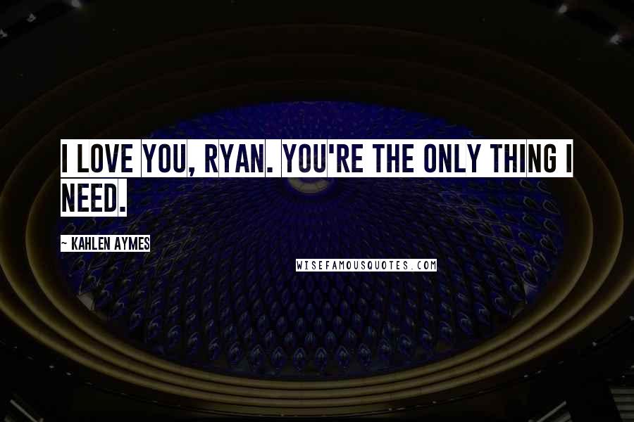 Kahlen Aymes Quotes: I love you, Ryan. You're the only thing i need.