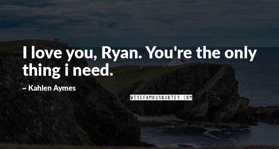 Kahlen Aymes Quotes: I love you, Ryan. You're the only thing i need.