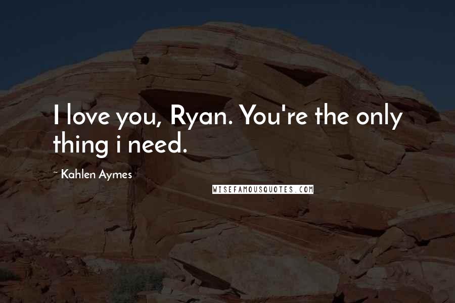 Kahlen Aymes Quotes: I love you, Ryan. You're the only thing i need.