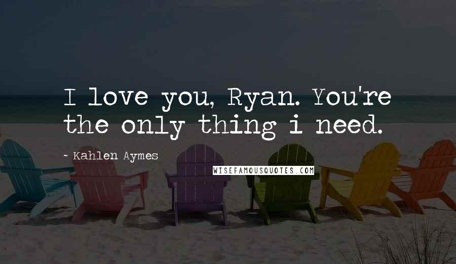 Kahlen Aymes Quotes: I love you, Ryan. You're the only thing i need.