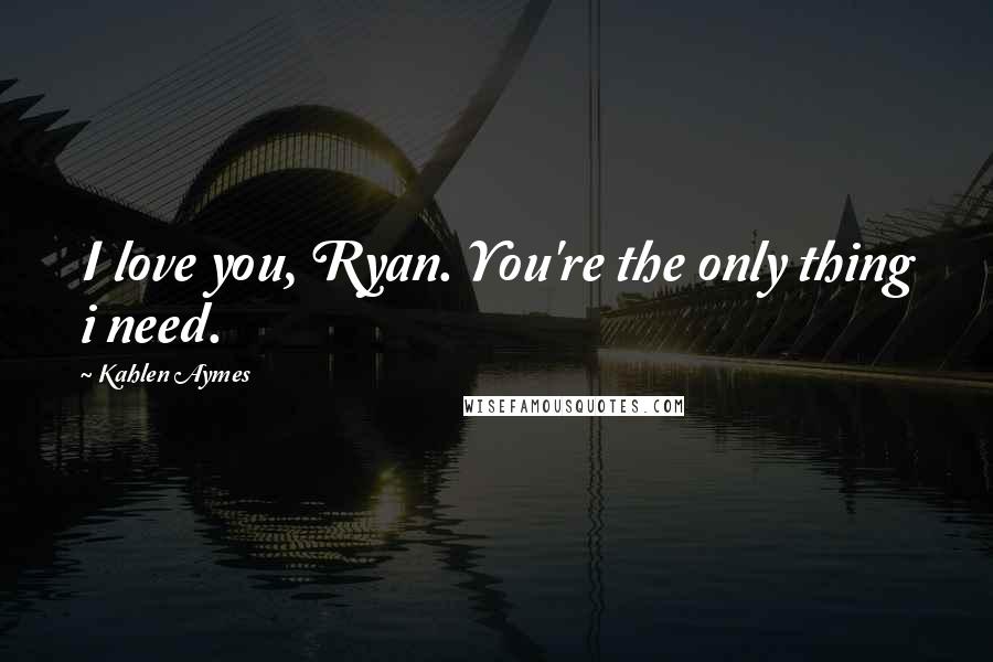 Kahlen Aymes Quotes: I love you, Ryan. You're the only thing i need.