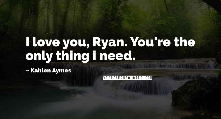 Kahlen Aymes Quotes: I love you, Ryan. You're the only thing i need.