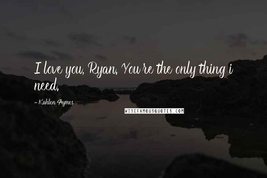 Kahlen Aymes Quotes: I love you, Ryan. You're the only thing i need.