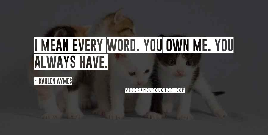 Kahlen Aymes Quotes: I mean every word. You own me. You always have.
