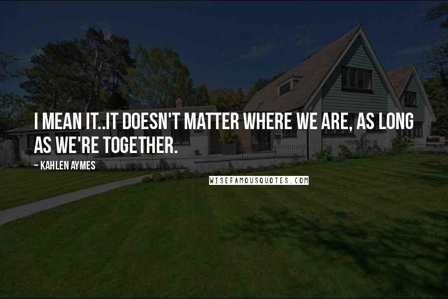 Kahlen Aymes Quotes: I mean it..it doesn't matter where we are, as long as we're together.