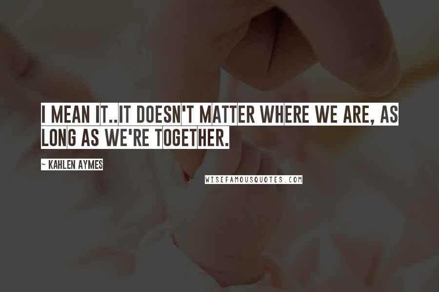 Kahlen Aymes Quotes: I mean it..it doesn't matter where we are, as long as we're together.