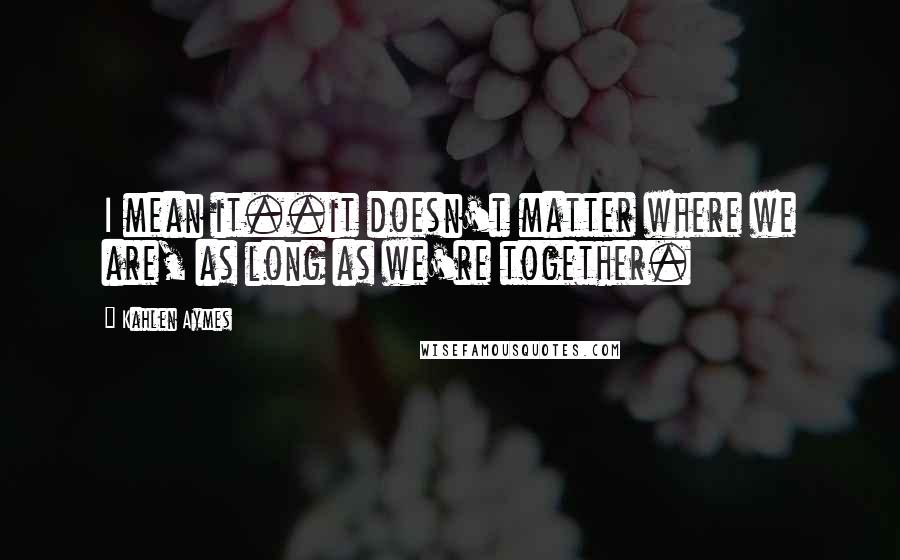 Kahlen Aymes Quotes: I mean it..it doesn't matter where we are, as long as we're together.