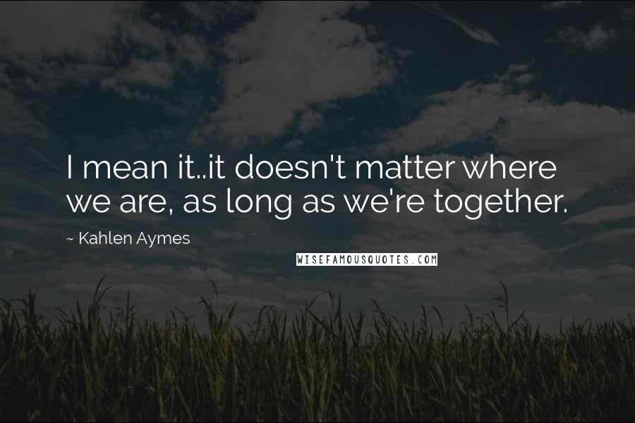 Kahlen Aymes Quotes: I mean it..it doesn't matter where we are, as long as we're together.