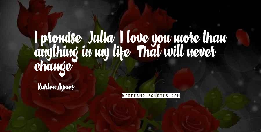 Kahlen Aymes Quotes: I promise, Julia. I love you more than anything in my life. That will never change.