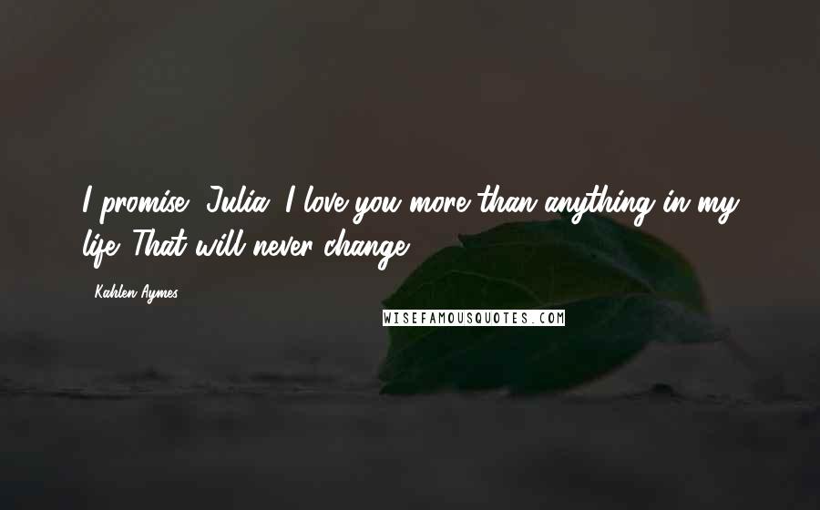 Kahlen Aymes Quotes: I promise, Julia. I love you more than anything in my life. That will never change.