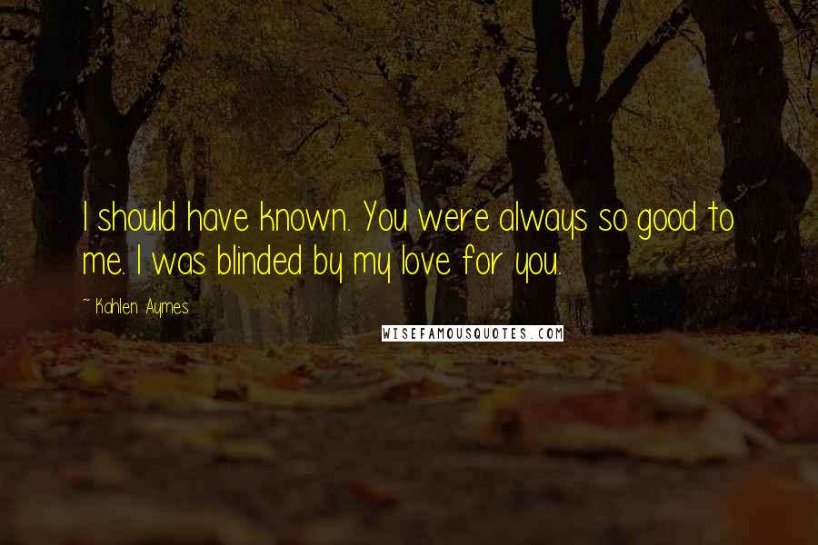 Kahlen Aymes Quotes: I should have known. You were always so good to me. I was blinded by my love for you.