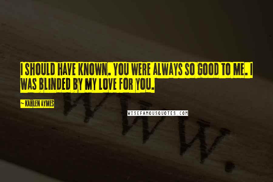 Kahlen Aymes Quotes: I should have known. You were always so good to me. I was blinded by my love for you.