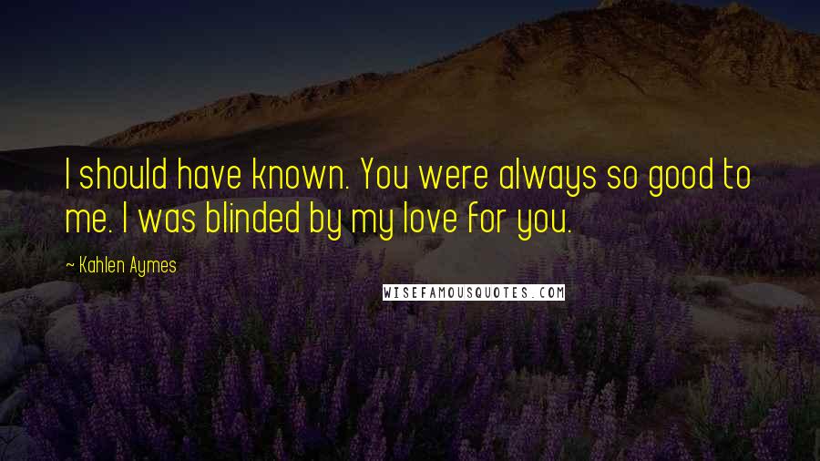 Kahlen Aymes Quotes: I should have known. You were always so good to me. I was blinded by my love for you.