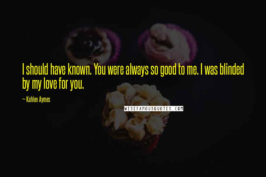 Kahlen Aymes Quotes: I should have known. You were always so good to me. I was blinded by my love for you.