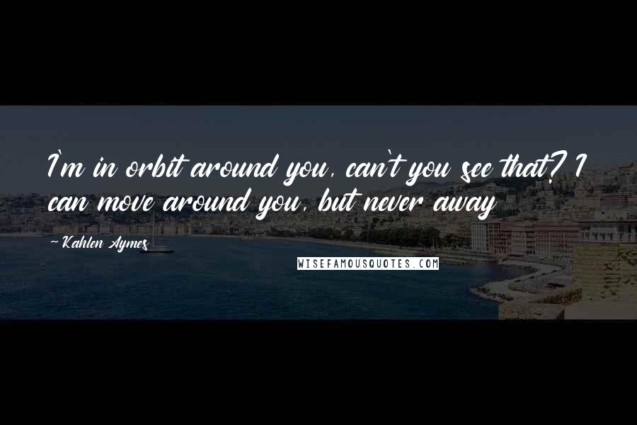 Kahlen Aymes Quotes: I'm in orbit around you, can't you see that? I can move around you, but never away