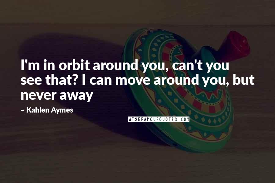 Kahlen Aymes Quotes: I'm in orbit around you, can't you see that? I can move around you, but never away