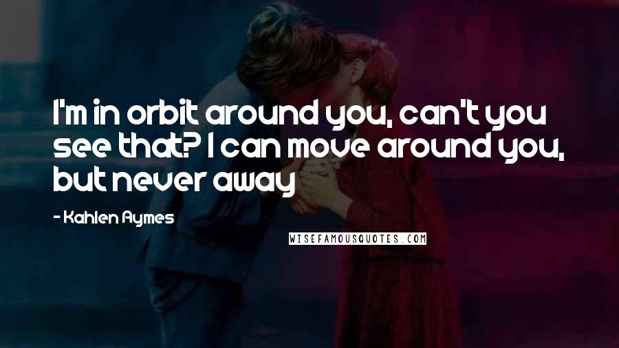 Kahlen Aymes Quotes: I'm in orbit around you, can't you see that? I can move around you, but never away